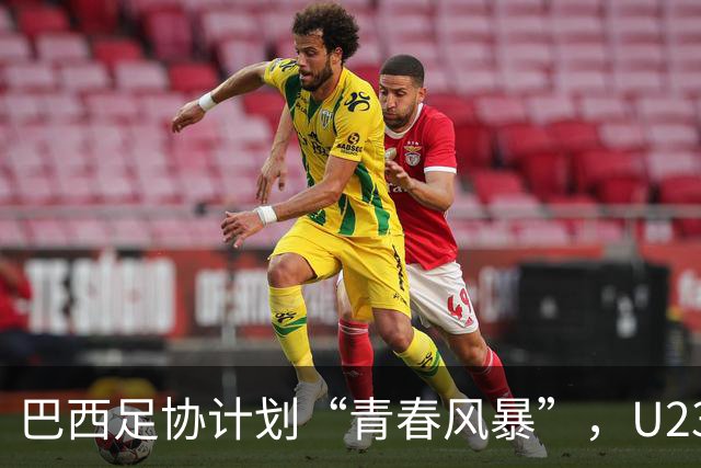 巴西足协计划“青春风暴”，U23球员也能上场挥洒汗水！